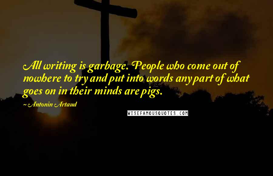 Antonin Artaud Quotes: All writing is garbage. People who come out of nowhere to try and put into words any part of what goes on in their minds are pigs.