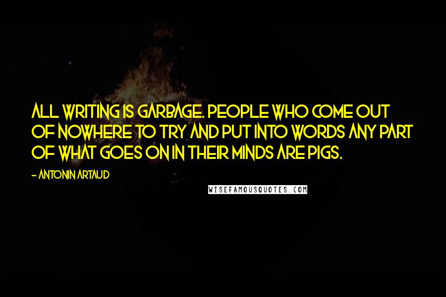 Antonin Artaud Quotes: All writing is garbage. People who come out of nowhere to try and put into words any part of what goes on in their minds are pigs.