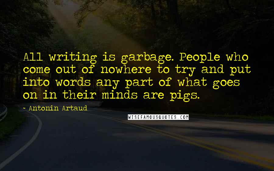 Antonin Artaud Quotes: All writing is garbage. People who come out of nowhere to try and put into words any part of what goes on in their minds are pigs.