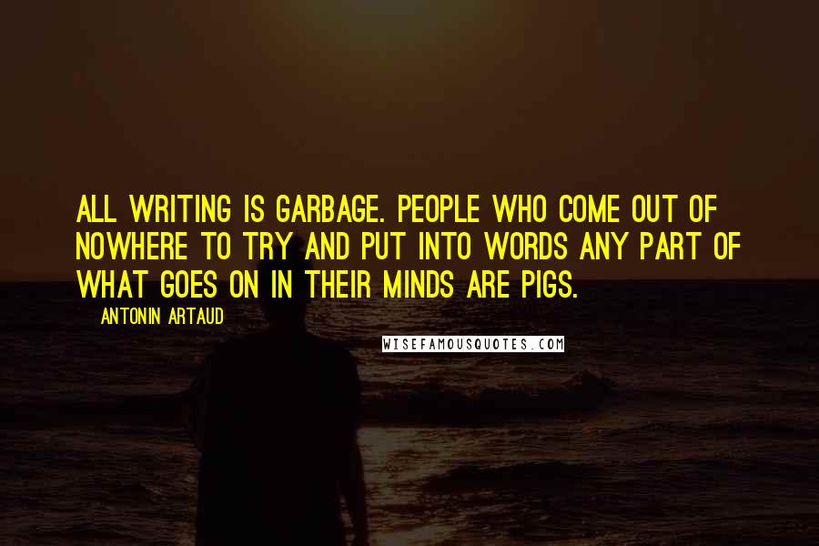 Antonin Artaud Quotes: All writing is garbage. People who come out of nowhere to try and put into words any part of what goes on in their minds are pigs.