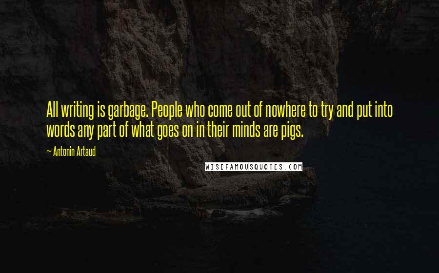 Antonin Artaud Quotes: All writing is garbage. People who come out of nowhere to try and put into words any part of what goes on in their minds are pigs.