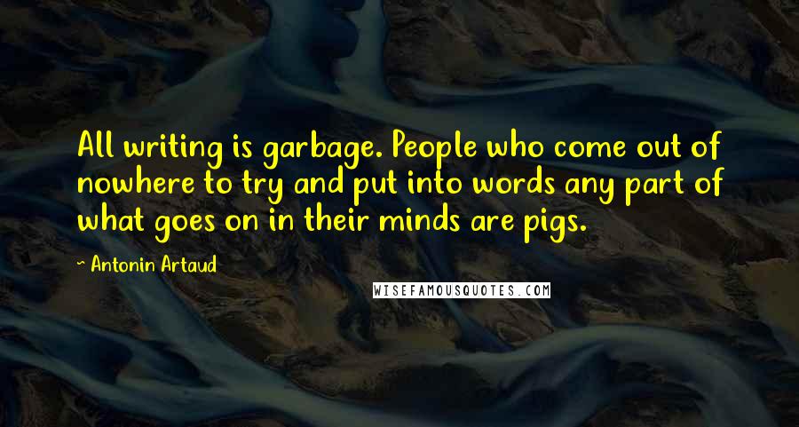 Antonin Artaud Quotes: All writing is garbage. People who come out of nowhere to try and put into words any part of what goes on in their minds are pigs.