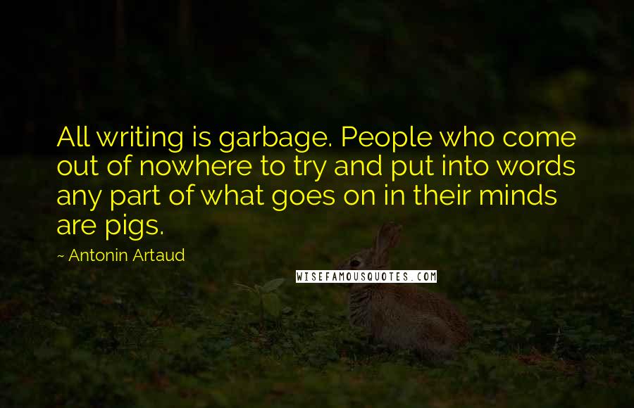 Antonin Artaud Quotes: All writing is garbage. People who come out of nowhere to try and put into words any part of what goes on in their minds are pigs.