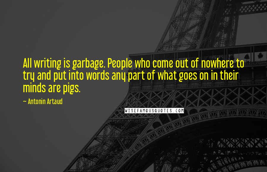 Antonin Artaud Quotes: All writing is garbage. People who come out of nowhere to try and put into words any part of what goes on in their minds are pigs.