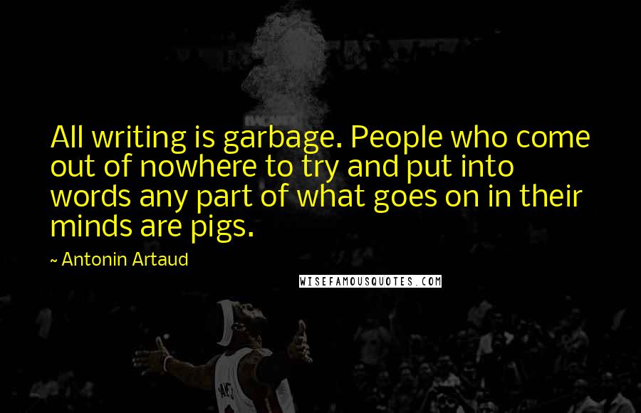 Antonin Artaud Quotes: All writing is garbage. People who come out of nowhere to try and put into words any part of what goes on in their minds are pigs.