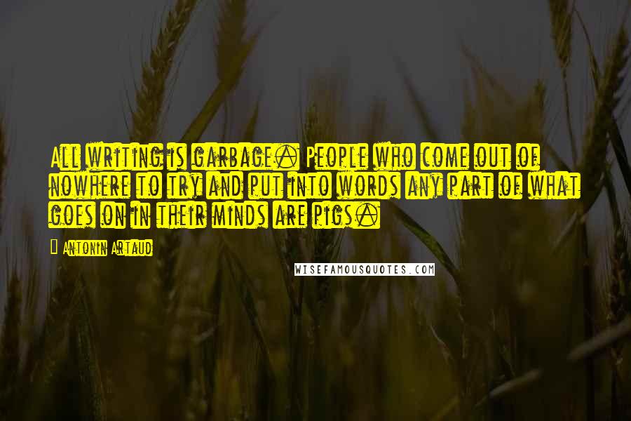 Antonin Artaud Quotes: All writing is garbage. People who come out of nowhere to try and put into words any part of what goes on in their minds are pigs.