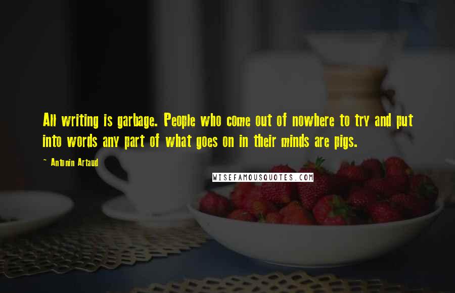 Antonin Artaud Quotes: All writing is garbage. People who come out of nowhere to try and put into words any part of what goes on in their minds are pigs.