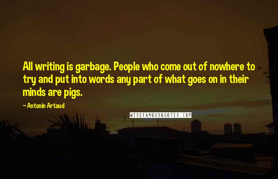 Antonin Artaud Quotes: All writing is garbage. People who come out of nowhere to try and put into words any part of what goes on in their minds are pigs.