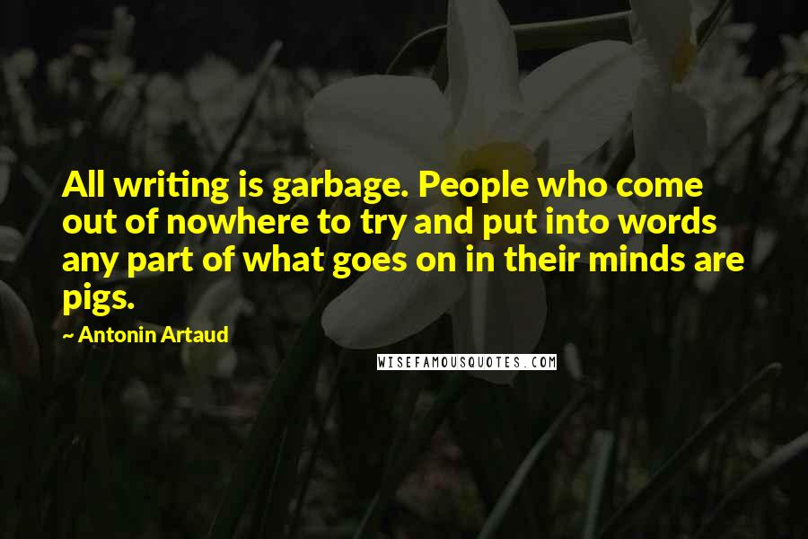 Antonin Artaud Quotes: All writing is garbage. People who come out of nowhere to try and put into words any part of what goes on in their minds are pigs.