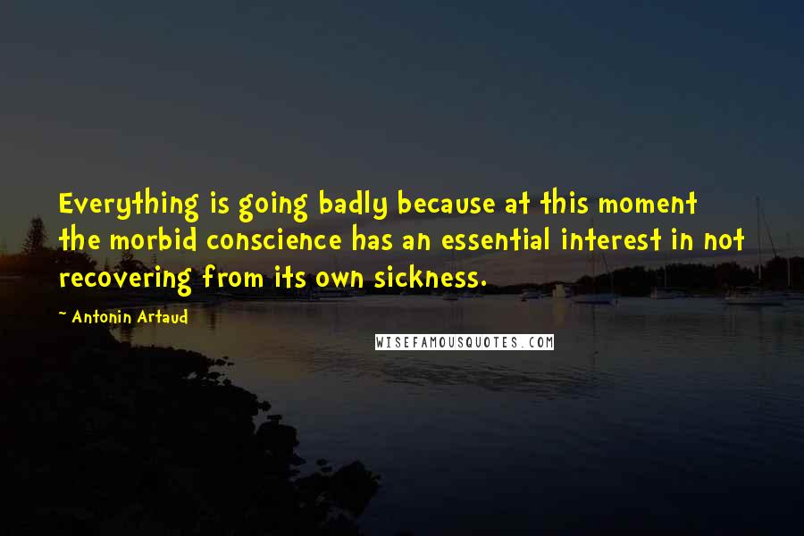 Antonin Artaud Quotes: Everything is going badly because at this moment the morbid conscience has an essential interest in not recovering from its own sickness.