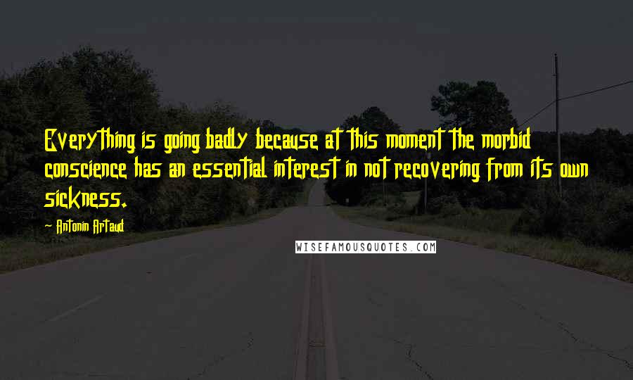 Antonin Artaud Quotes: Everything is going badly because at this moment the morbid conscience has an essential interest in not recovering from its own sickness.