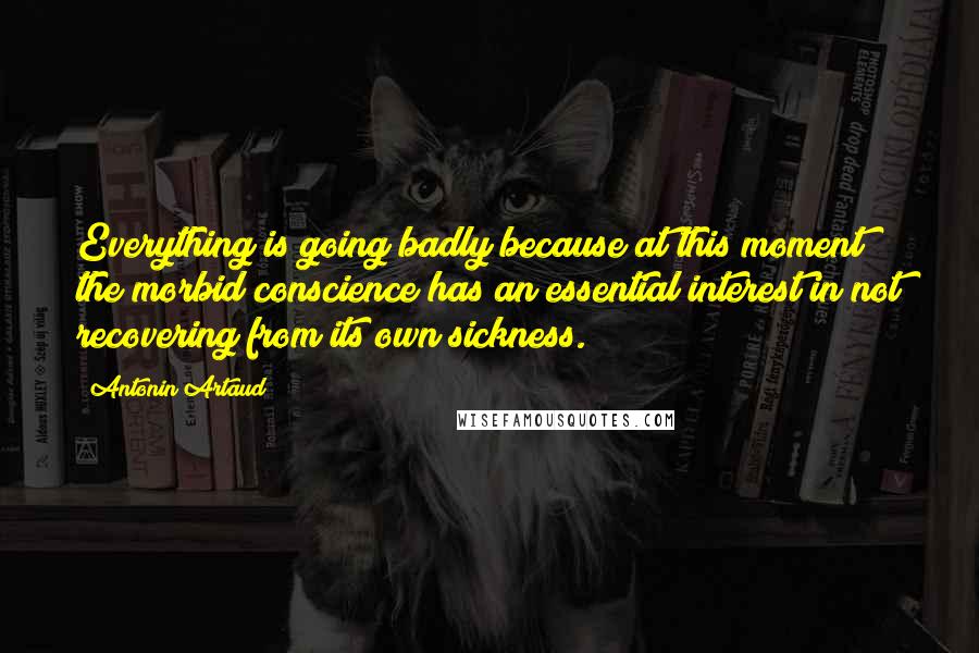 Antonin Artaud Quotes: Everything is going badly because at this moment the morbid conscience has an essential interest in not recovering from its own sickness.