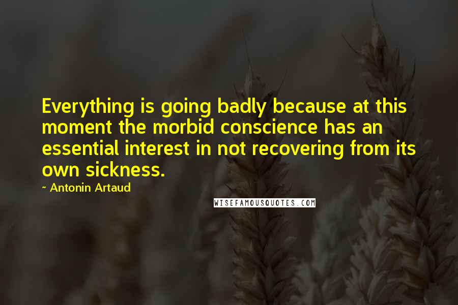 Antonin Artaud Quotes: Everything is going badly because at this moment the morbid conscience has an essential interest in not recovering from its own sickness.