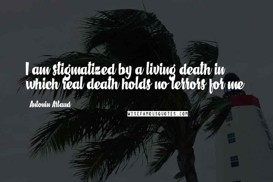 Antonin Artaud Quotes: I am stigmatized by a living death in which real death holds no terrors for me.