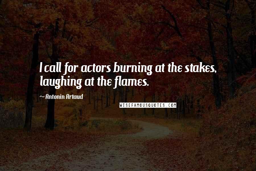 Antonin Artaud Quotes: I call for actors burning at the stakes, laughing at the flames.