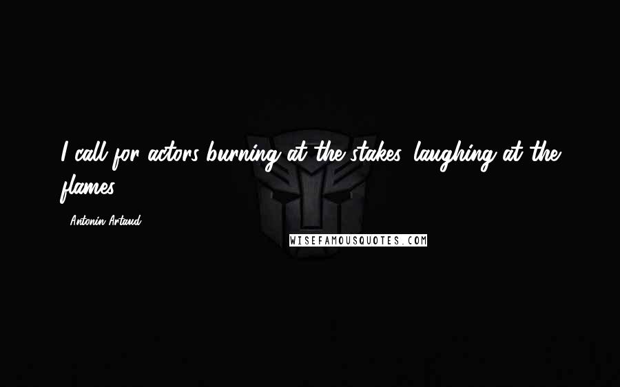 Antonin Artaud Quotes: I call for actors burning at the stakes, laughing at the flames.