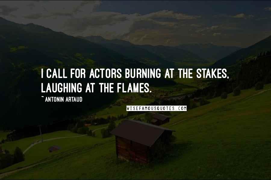 Antonin Artaud Quotes: I call for actors burning at the stakes, laughing at the flames.