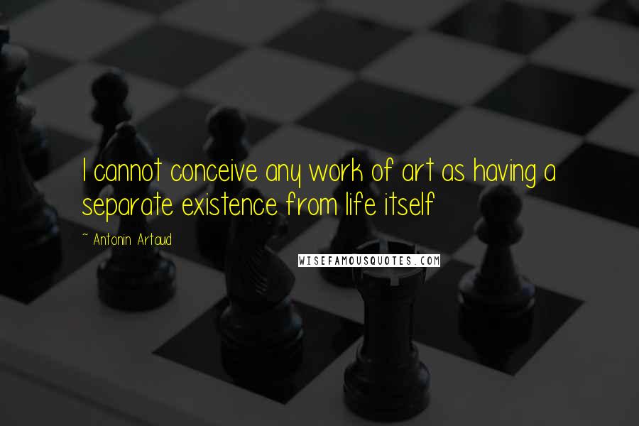 Antonin Artaud Quotes: I cannot conceive any work of art as having a separate existence from life itself