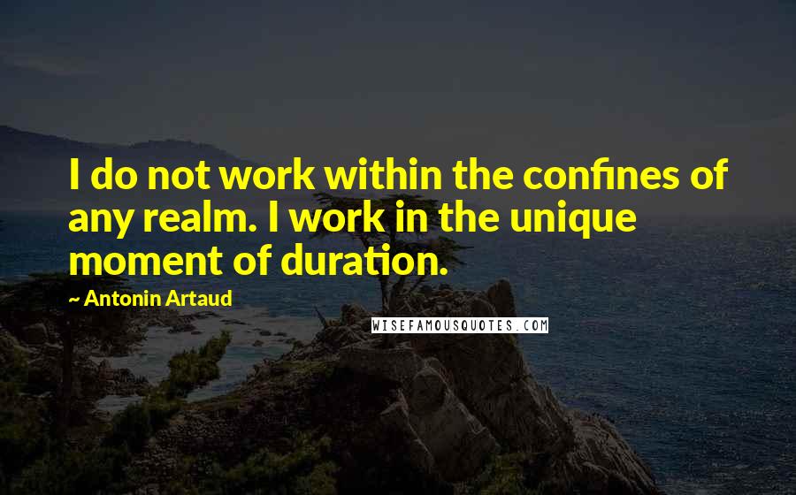 Antonin Artaud Quotes: I do not work within the confines of any realm. I work in the unique moment of duration.