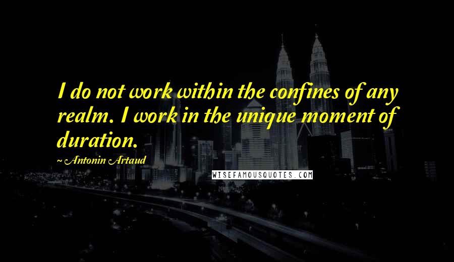 Antonin Artaud Quotes: I do not work within the confines of any realm. I work in the unique moment of duration.