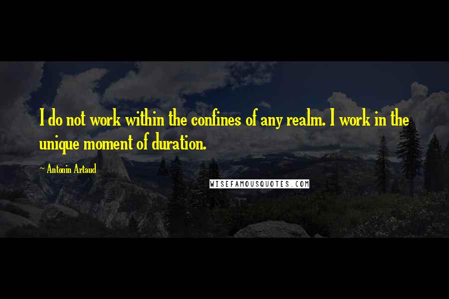 Antonin Artaud Quotes: I do not work within the confines of any realm. I work in the unique moment of duration.