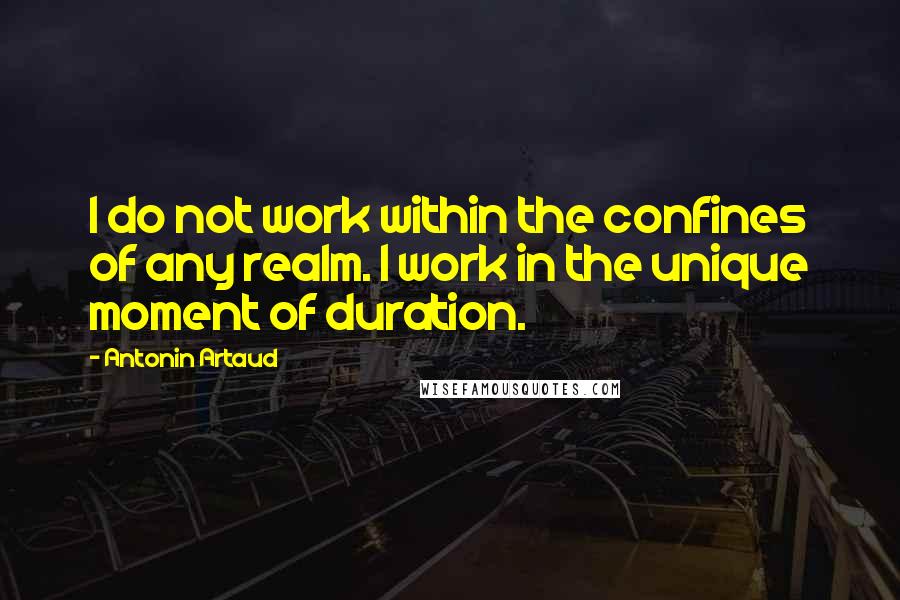 Antonin Artaud Quotes: I do not work within the confines of any realm. I work in the unique moment of duration.