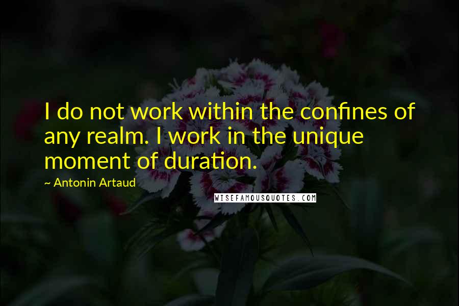 Antonin Artaud Quotes: I do not work within the confines of any realm. I work in the unique moment of duration.