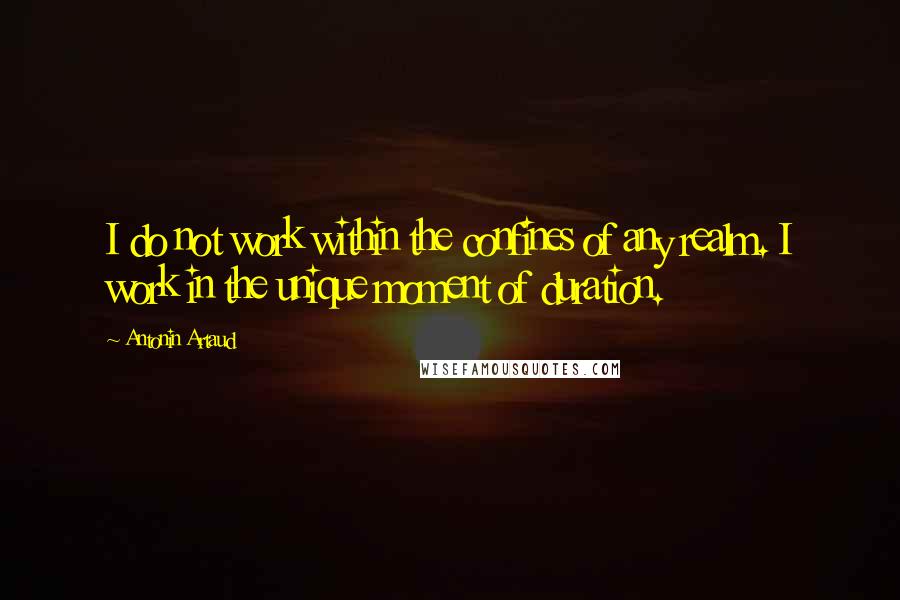 Antonin Artaud Quotes: I do not work within the confines of any realm. I work in the unique moment of duration.