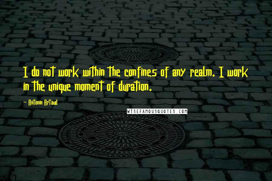 Antonin Artaud Quotes: I do not work within the confines of any realm. I work in the unique moment of duration.