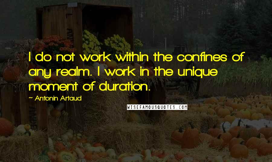 Antonin Artaud Quotes: I do not work within the confines of any realm. I work in the unique moment of duration.