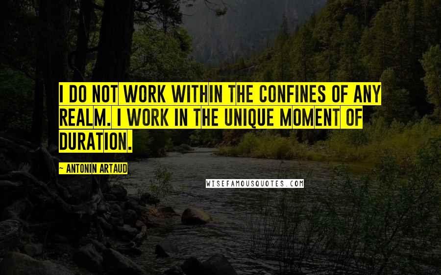 Antonin Artaud Quotes: I do not work within the confines of any realm. I work in the unique moment of duration.