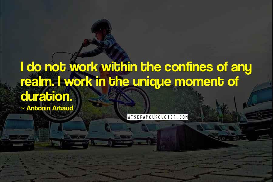 Antonin Artaud Quotes: I do not work within the confines of any realm. I work in the unique moment of duration.