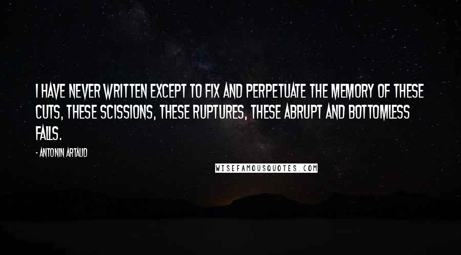 Antonin Artaud Quotes: I have never written except to fix and perpetuate the memory of these cuts, these scissions, these ruptures, these abrupt and bottomless falls.