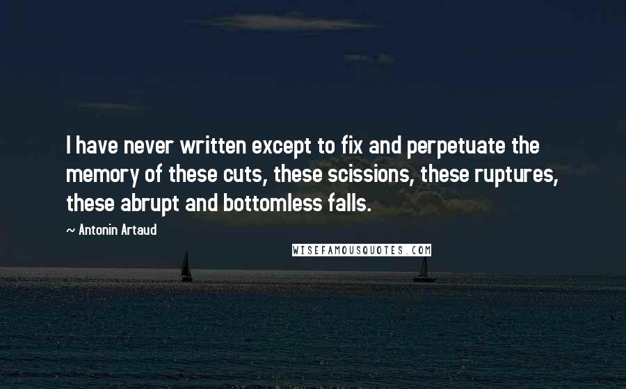 Antonin Artaud Quotes: I have never written except to fix and perpetuate the memory of these cuts, these scissions, these ruptures, these abrupt and bottomless falls.