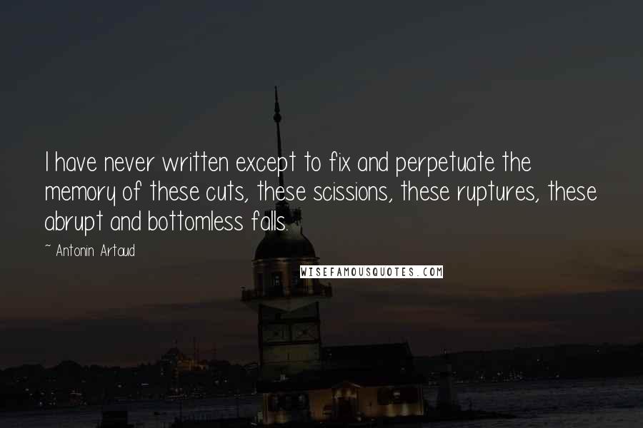 Antonin Artaud Quotes: I have never written except to fix and perpetuate the memory of these cuts, these scissions, these ruptures, these abrupt and bottomless falls.