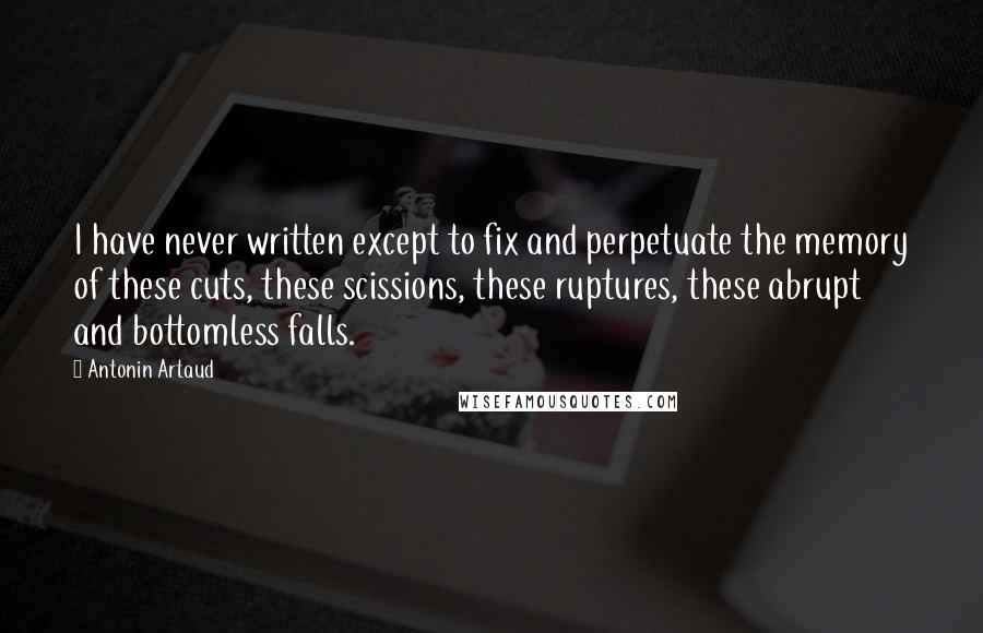 Antonin Artaud Quotes: I have never written except to fix and perpetuate the memory of these cuts, these scissions, these ruptures, these abrupt and bottomless falls.