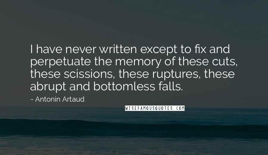 Antonin Artaud Quotes: I have never written except to fix and perpetuate the memory of these cuts, these scissions, these ruptures, these abrupt and bottomless falls.