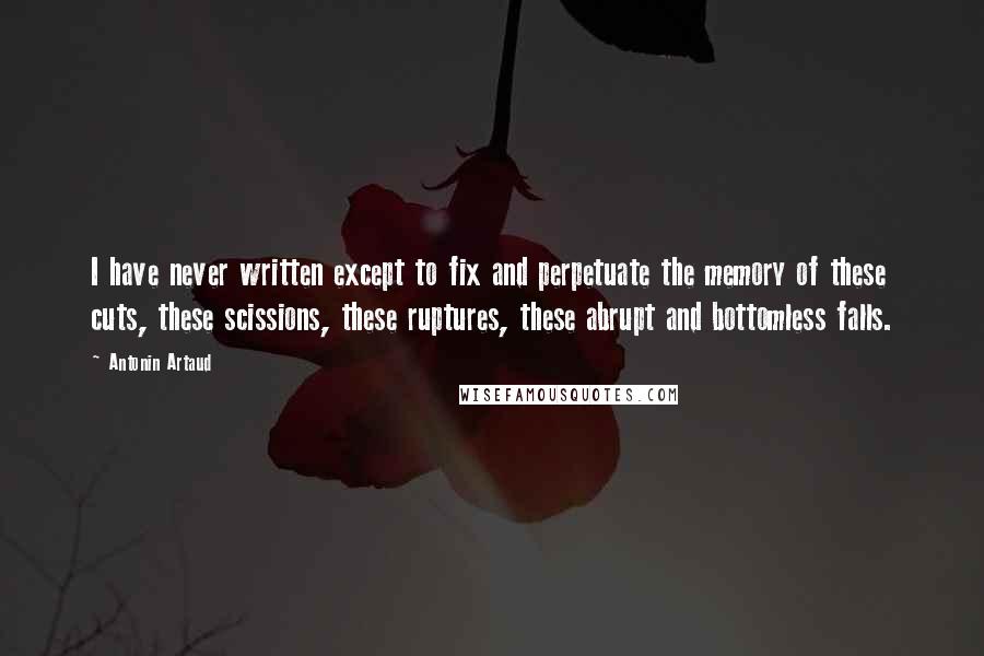 Antonin Artaud Quotes: I have never written except to fix and perpetuate the memory of these cuts, these scissions, these ruptures, these abrupt and bottomless falls.