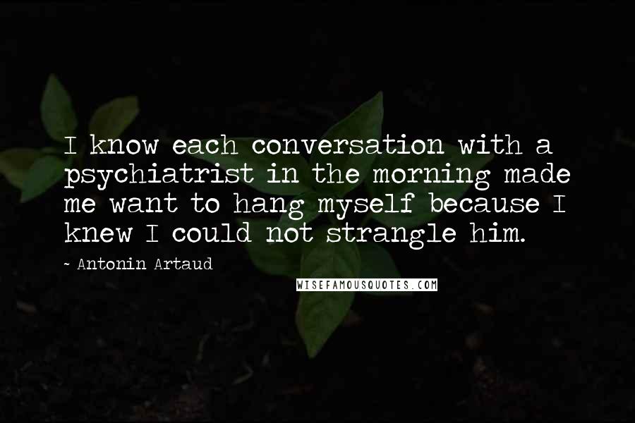 Antonin Artaud Quotes: I know each conversation with a psychiatrist in the morning made me want to hang myself because I knew I could not strangle him.