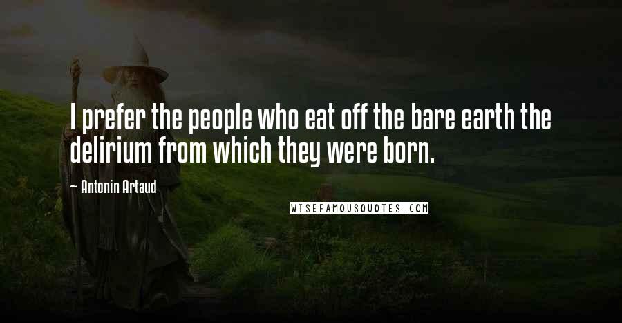 Antonin Artaud Quotes: I prefer the people who eat off the bare earth the delirium from which they were born.