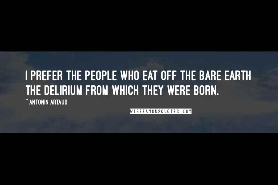 Antonin Artaud Quotes: I prefer the people who eat off the bare earth the delirium from which they were born.