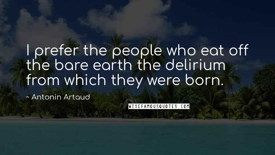 Antonin Artaud Quotes: I prefer the people who eat off the bare earth the delirium from which they were born.