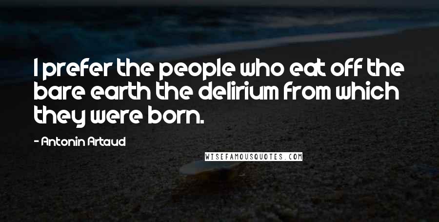 Antonin Artaud Quotes: I prefer the people who eat off the bare earth the delirium from which they were born.