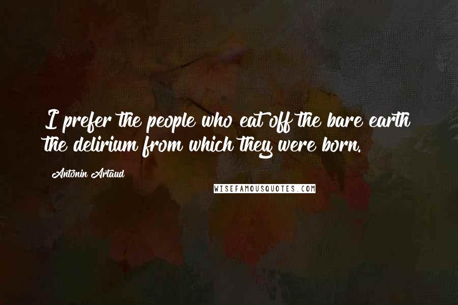 Antonin Artaud Quotes: I prefer the people who eat off the bare earth the delirium from which they were born.