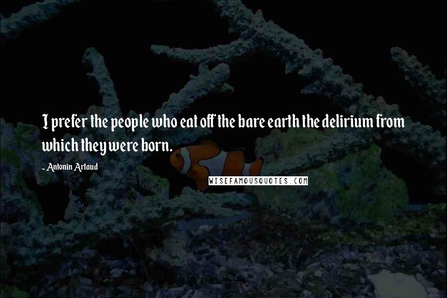Antonin Artaud Quotes: I prefer the people who eat off the bare earth the delirium from which they were born.