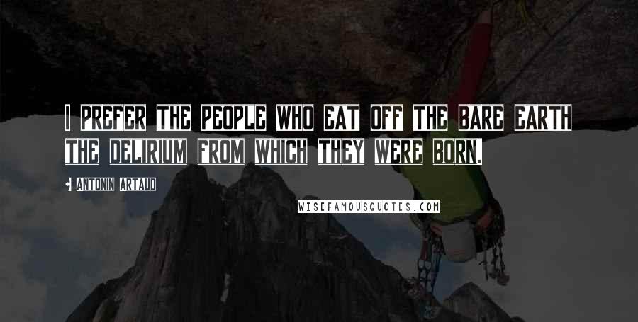 Antonin Artaud Quotes: I prefer the people who eat off the bare earth the delirium from which they were born.