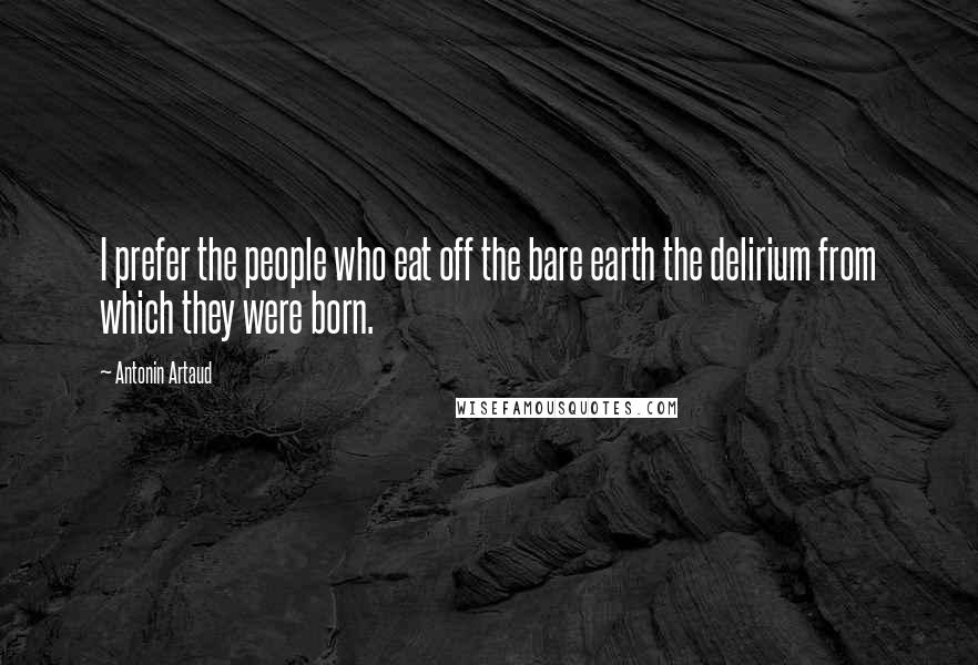 Antonin Artaud Quotes: I prefer the people who eat off the bare earth the delirium from which they were born.