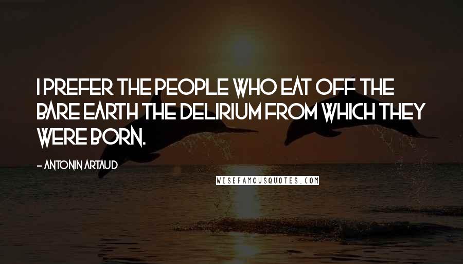 Antonin Artaud Quotes: I prefer the people who eat off the bare earth the delirium from which they were born.