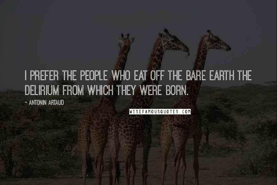Antonin Artaud Quotes: I prefer the people who eat off the bare earth the delirium from which they were born.