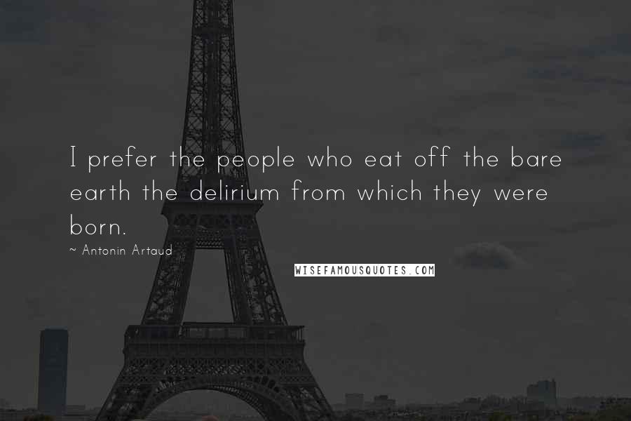Antonin Artaud Quotes: I prefer the people who eat off the bare earth the delirium from which they were born.